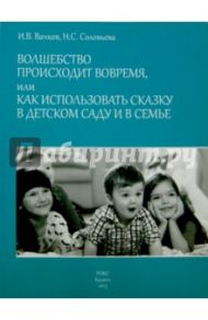Волшебство происходит вовремя, или как исполнить сказку в детском саду и в семье / Вачков Игорь Викторович, Соловьева Наталья Станиславовна