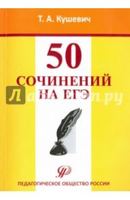 50 сочинений на ЕГЭ. Учебно-методическое пособие / Кушевич Татьяна Алексеевна
