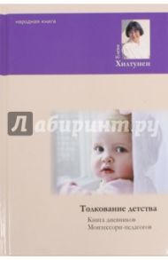 Толкование детства. Книга дненвиков Монтессори-педагогов / Хилтунен Елена Александровна