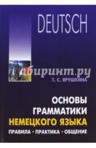 Основы грамматики немецкого языка. Правила, практика, общение / Ярушкина Татьяна Семеновна