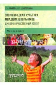 Экологическая культура младших школьников. Духовно-нравственный аспект. Монография / Гринева Елизавета Алексеевна, Давлетшина Лариса Харисовна