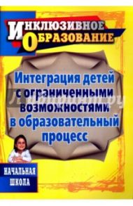 Интеграция детей с ограниченными возможностями в образовательный процесс. Начальная школа / Годовникова Лариса Владимировна, Возняк Ирина Владимировна