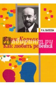Януш Корчак. Как любить ребенка / Валеева Роза Алексеевна