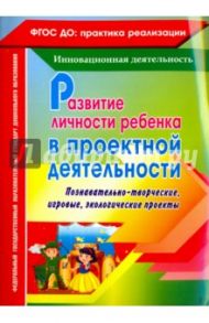 Развитие личности ребенка в проектной деятельности. Познавательно-творческие, игровые проекты / Иваничкина Татьяна Анатольевна, Никитина Ирина Александровна, Рябова Светлана Евегеньевна