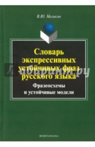 Словарь экспрессивных устойчивых фраз русского языка. Фразеосхемы и устойчивые модели / Меликян Вадим Юрьевич