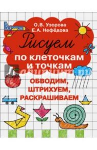 Рисуем по клеточкам и точкам / Узорова Ольга Васильевна, Нефедова Елена Алексеевна