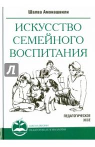 Искусство семейного воспитания.  Педагогические эссе / Амонашвили Шалва Александрович