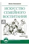 Искусство семейного воспитания.  Педагогические эссе / Амонашвили Шалва Александрович