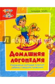 Домашняя логопедия. Упражнения, которые помогут ребенку говорить правильно / Литвиненко Татьяна Игоревна