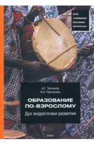 Образование по-взрослому. Дух андрагогики развития / Теслинов Андрей Георгиевич, Протасова Ирина Александровна