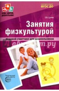 Занятия по физкультуре в детском саду. Игровой стретчинг для дошкольников. ФГОС ДО / Сулим Елена Владимировна