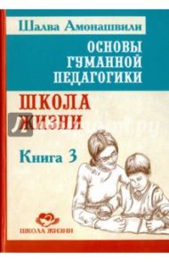 Основы гуманной педагогики. Книга 3. Школа жизни / Амонашвили Шалва Александрович