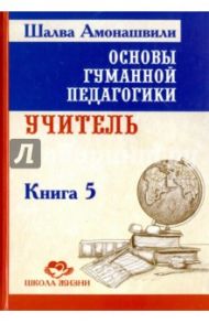 Основы гуманной педагогики. Книга 5. Учитель / Амонашвили Шалва Александрович