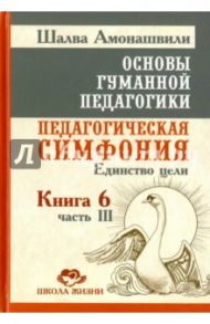 Основы гуманной педагогики. В 20 книгах. Книга 6. Ч. 3. Педагогическая симфония. Единство цели / Амонашвили Шалва Александрович