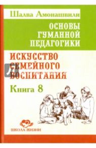 Основы гуманной педагогики. Книга 8. Искусство семейного воспитания. Педагогическое эссе / Амонашвили Шалва Александрович