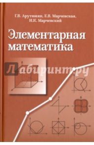 Элементарная математика. Методы решения задач / Марчевский Илья Константинович, Арутюнян Герасим Вараздатович, Марчевская Елена Васильевна