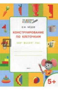 Конструирование по клеточкам. Мир вокруг нас. Тетрадь для занятий с детьми 5-6 лет / Мёдов Вениамин Маевич