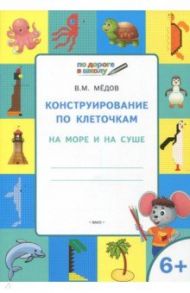 Конструирование по клеточкам. На море и на суше. Тетрадь для занятий с детьми 6-7 лет. ФГОС / Мёдов Вениамин Маевич