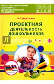 Проектная деятельность дошкольников. Учебно-методическое пособие. ФГОС / Деркунская Вера Александровна