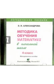 Математика. 4 класс. Методика обучения математике в начальной школе (CD) / Александрова Эльвира Ивановна