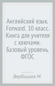 Английский язык. Forward. 10 класс. Книга для учителя с ключами. Базовый уровень. ФГОС / Вербицкая Мария Валерьевна, Платонова О. В., Фрикер Род