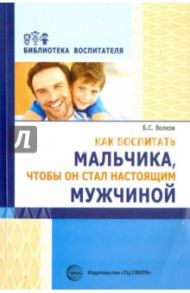 Как воспитать мальчика, чтобы он стал настоящим мужчиной / Волков Борис Степанович