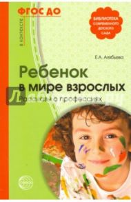 Ребенок в мире взрослых. Рассказы о профессиях. ФГОС ДО / Алябьева Елена Алексеевна