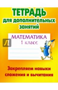 Математика. 1 класс. Закрепляем навыки сложения и вычитания
