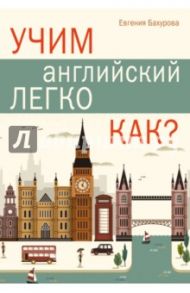 Учим английский легко. КАК? / Бахурова Евгения Петровна