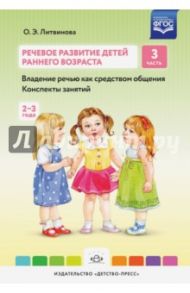 Речевое развитие детей раннего возраста. Часть 3. Владение речью как средством общения. Конспекты / Литвинова Ольга Эдуардовна