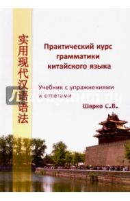 Практический курс грамматики китайского языка. Учебник с упражнениями и ответами / Шарко С. В.