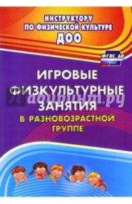 Игровые физкультурные занятия в разновозрастной группе. ФГОС ДО / Волошина Людмила Николаевна, Курилова Татьяна Владимировна, Исаенко Ю. М.