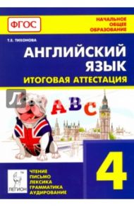 Английский язык. 4 класс. Итоговая аттестация. Чтение, письмо, лексика, грамматика, аудирование ФГОС / Тихонова Татьяна Евгеньевна