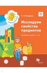 Исследуем свойства предметов. Пособие для детей 5-7 лет. Дошкольное воспитание. Учебное пособие / Кочурова Елена Эдуардовна