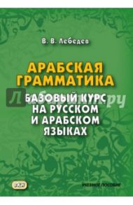Арабская грамматика. Базовый курс на русском и арабском языках. Учебное пособие / Лебедев Владимир Васильевич