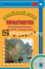 Китайский язык. Практикум по аудированию, чтению, говорению. Учебное пособие / Абдрахимов Леонид Гимадитдинович, Кочергин Игорь Васильевич, Лилян Хуан