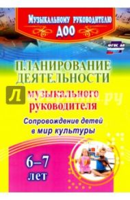 Планирование деятельности музыкального руководителя. Сопровождение детей 6-7 лет в мир культ. ФГОС / Кудрявцева Елена Александровна, Арстанова Лилиана Георгиенвна, Агарева Мария Владимровна