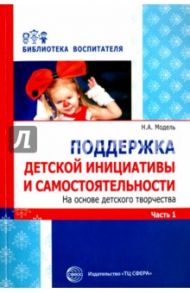 Поддержка детской инициативы и самостоятельности на основе детского творчества. В 3 частях. Часть 1 / Модель Наталья Александровна