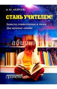 Стань учителем! Записки учительницы и мамы. Два важных опыта / Андреева Ирина Юрьевна