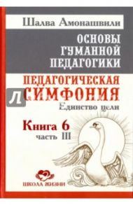 Основы гуманной педагогики. Педагогическая симфония. Единство цели. Книга 6. Часть 3 / Амонашвили Шалва Александрович