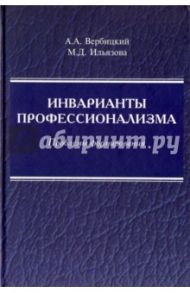 Инварианты профессионализма. Проблемы формирования. Монография / Вербицкий Андрей Александрович, Ильязова Марьям Даниловна