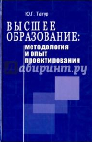 Высшее образование. Методология и опыт проектирования. Учебно-методическое пособие / Татур Юрий Геннадьевич