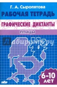 Графические диктанты. Птицы. Рабочая тетрадь. 6-10 лет / Сыропятова Галина Алексеевна