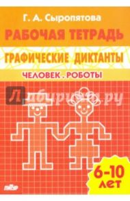 Человек. Роботы. Рабочая тетрадь для детей 6-10 лет / Сыропятова Галина Алексеевна