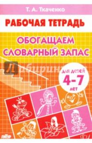 Обогащаем словарный запас. Рабочая тетрадь для детей 4-7 лет / Ткаченко Татьяна Александровна