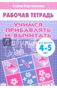 Учимся прибавлять и вычитать. Рабочая тетрадь для детей 4-5 лет / Бортникова Елена Федоровна