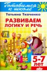 Развиваем логику и речь. 5-7 лет / Ткаченко Татьяна Александровна
