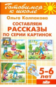 Составляем рассказы по серии картинок. 5-6 лет / Колпакова Ольга Валерьевна