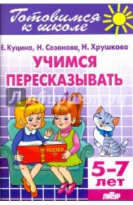 Учимся пересказывать. 5-7 лет / Куцина Екатерина Владимировна, Созонова Надежда Николаевна, Хрушкова Наталья Георгиевна