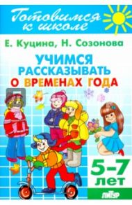 Учимся рассказывать о временах года. 5-7 лет / Куцина Екатерина Владимировна, Созонова Надежда Николаевна